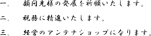 一、顧問先様の発展を祈願いたします。 二、税務に精進いたします。 三、経営のアンテナショップになります。